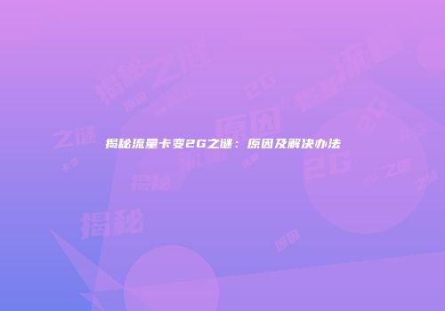 揭秘流量卡变2G之谜：原因及解决办法