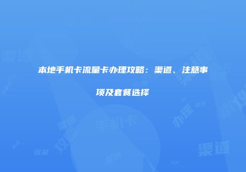 本地手机卡流量卡办理攻略：渠道、注意事项及套餐选择