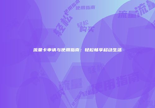 流量卡申请与使用指南:轻松畅享移动生活