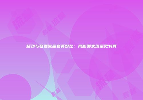 移动与联通流量套餐对比:揭秘哪家流量更划算