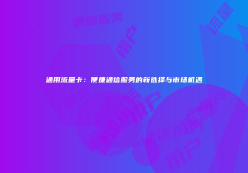通用流量卡:便捷通信服务的新选择与市场机遇
