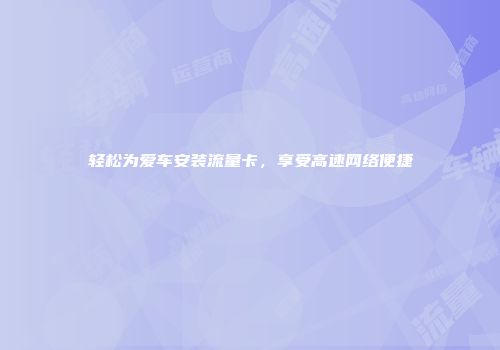 轻松为爱车安装流量卡,享受高速网络便捷