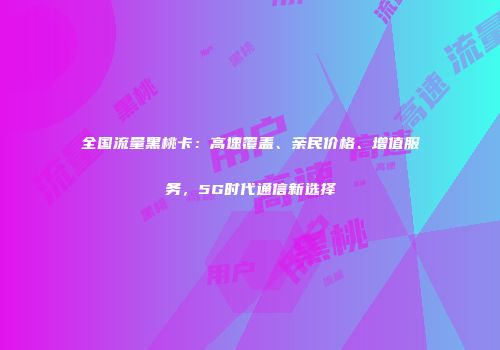 全国流量黑桃卡:高速覆盖、亲民价格、增值服务,5G时代通信新选择