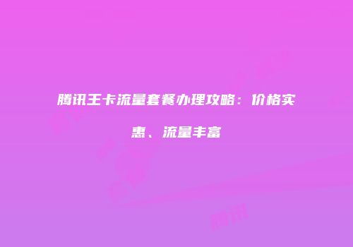 腾讯王卡流量套餐办理攻略：价格实惠、流量丰富