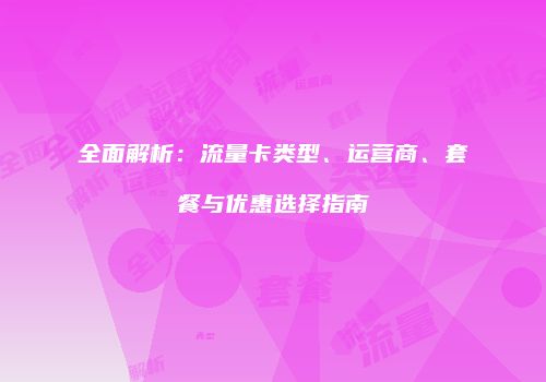 全面解析：流量卡类型、运营商、套餐与优惠选择指南