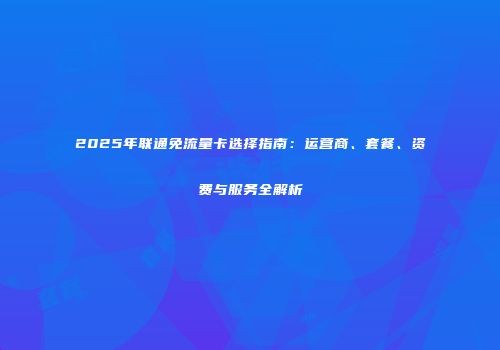 2025年联通免流量卡选择指南:运营商、套餐、资费与服务全解析
