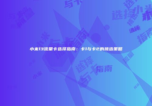 小米13流量卡选择指南:卡1与卡2的挑选策略