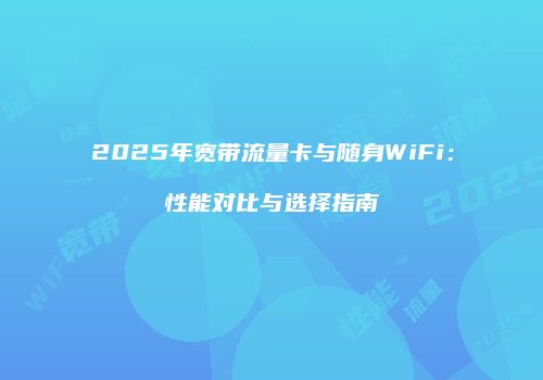 2025年宽带流量卡与随身WiFi：性能对比与选择指南