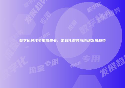 数字化时代专用流量卡：定制化服务与市场发展趋势
