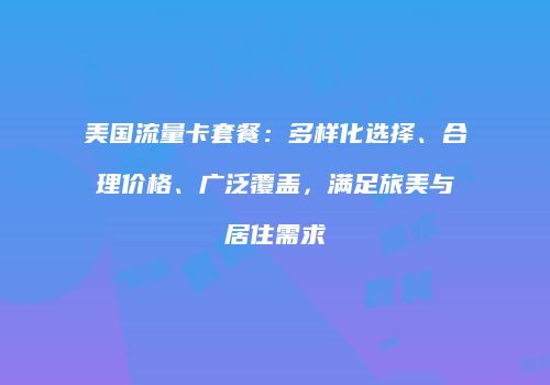 美国流量卡套餐：多样化选择、合理价格、广泛覆盖，满足旅美与居住需求