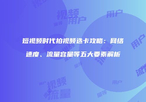 短视频时代拍视频选卡攻略:网络速度、流量容量等五大要素解析