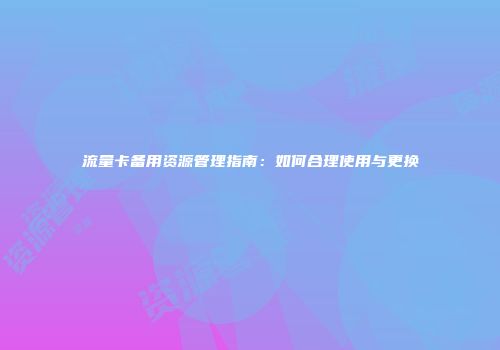 流量卡备用资源管理指南:如何合理使用与更换