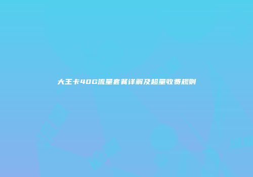 大王卡40G流量套餐详解及超量收费规则