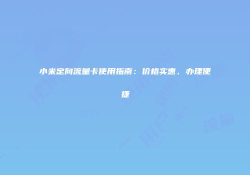 小米定向流量卡使用指南:价格实惠、办理便捷