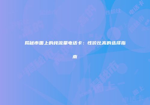 揭秘市面上的纯流量电话卡:性价比高的选择指南