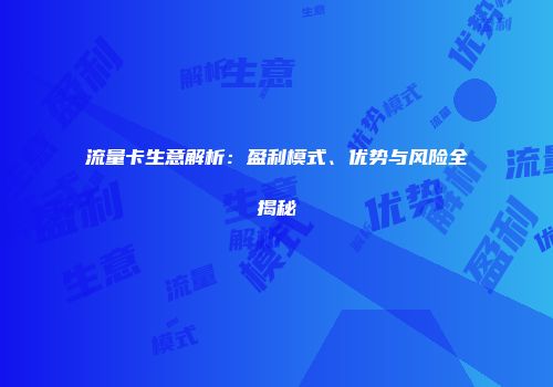 流量卡生意解析：盈利模式、优势与风险全揭秘