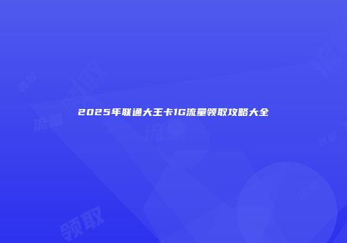 2025年联通大王卡1G流量领取攻略大全