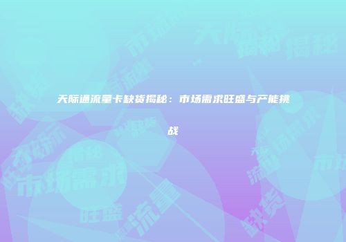 天际通流量卡缺货揭秘：市场需求旺盛与产能挑战