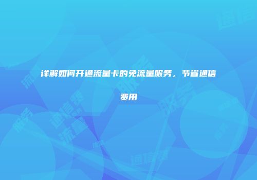 详解如何开通流量卡的免流量服务,节省通信费用