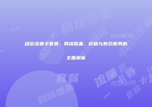 稳定流量卡套餐:网络覆盖、价格与售后服务的全面解析