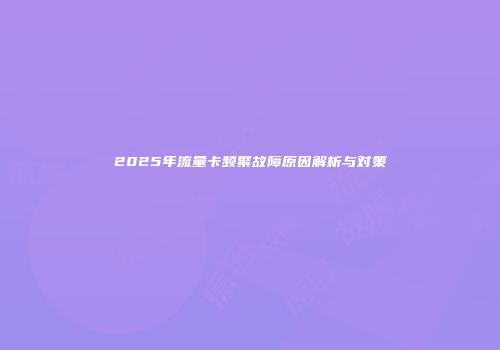2025年流量卡频繁故障原因解析与对策