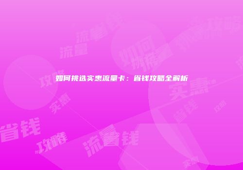 如何挑选实惠流量卡：省钱攻略全解析
