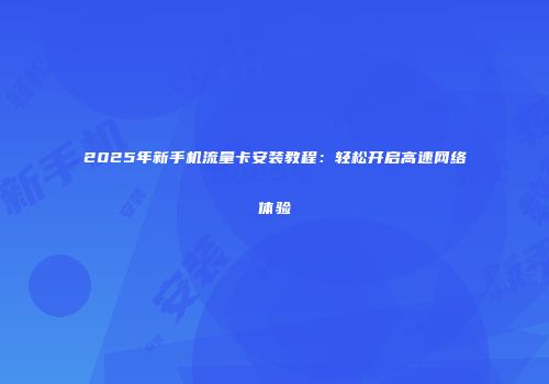 2025年新手机流量卡安装教程：轻松开启高速网络体验