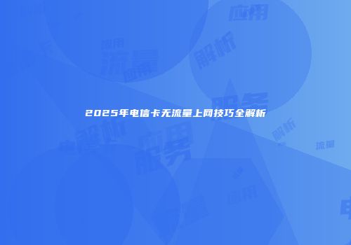 2025年电信卡无流量上网技巧全解析