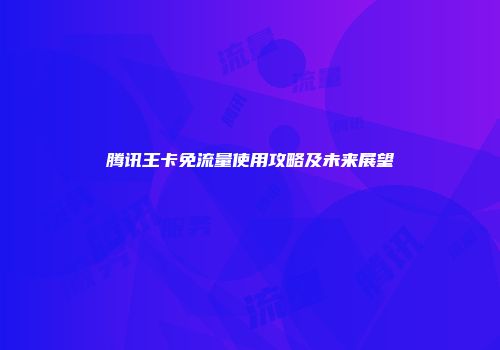 腾讯王卡免流量使用攻略及未来展望