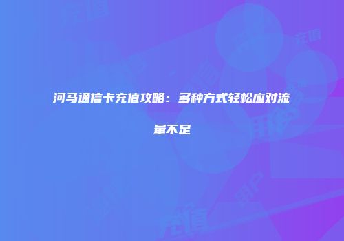 河马通信卡充值攻略:多种方式轻松应对流量不足