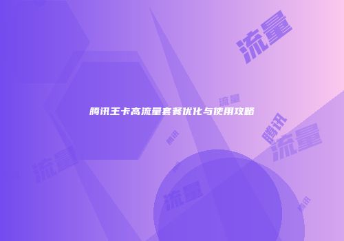 腾讯王卡高流量套餐优化与使用攻略