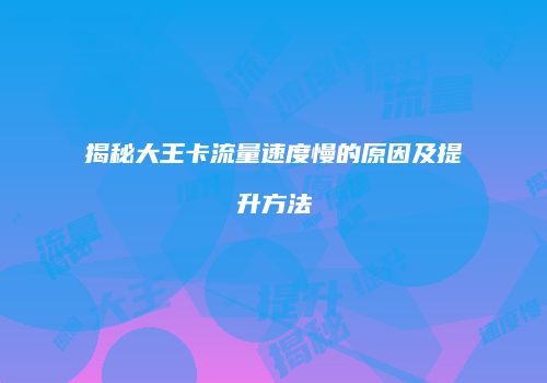 揭秘大王卡流量速度慢的原因及提升方法