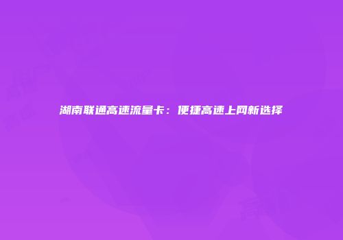 湖南联通高速流量卡：便捷高速上网新选择