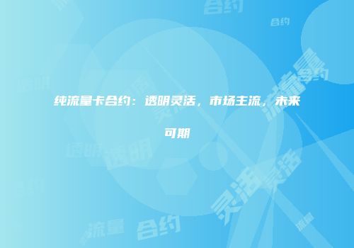 纯流量卡合约：透明灵活，市场主流，未来可期