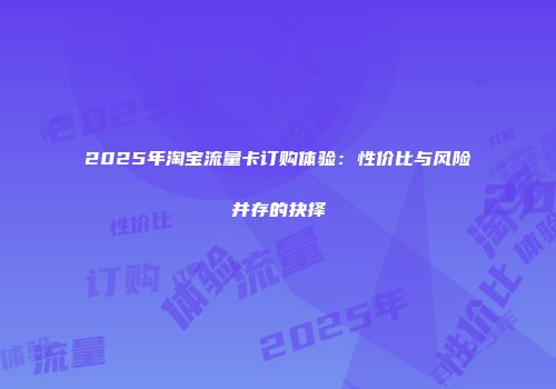 2025年淘宝流量卡订购体验：性价比与风险并存的抉择