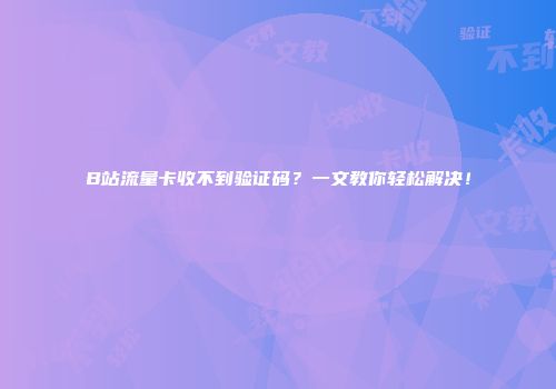 B站流量卡收不到验证码？一文教你轻松解决！
