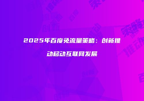 2025年百度免流量策略:创新推动移动互联网发展