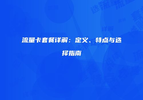 流量卡套餐详解：定义、特点与选择指南