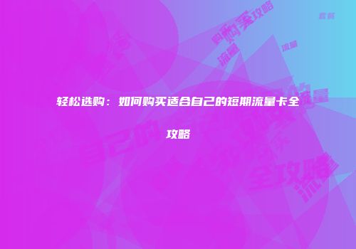 轻松选购:如何购买适合自己的短期流量卡全攻略
