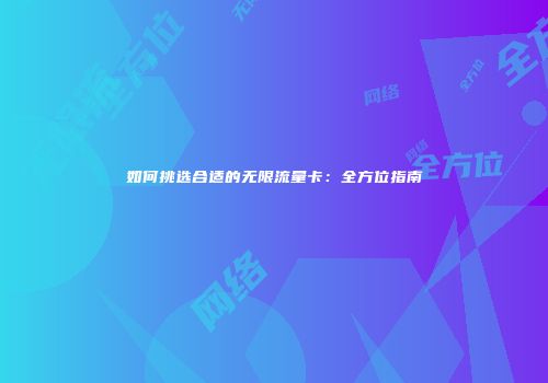 如何挑选合适的无限流量卡:全方位指南