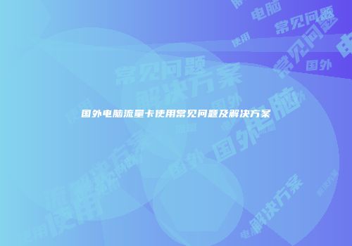 国外电脑流量卡使用常见问题及解决方案
