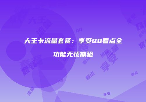 大王卡流量套餐：享受QQ看点全功能无忧体验