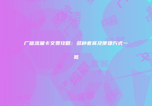 广信流量卡交费攻略：多种套餐及便捷方式一览