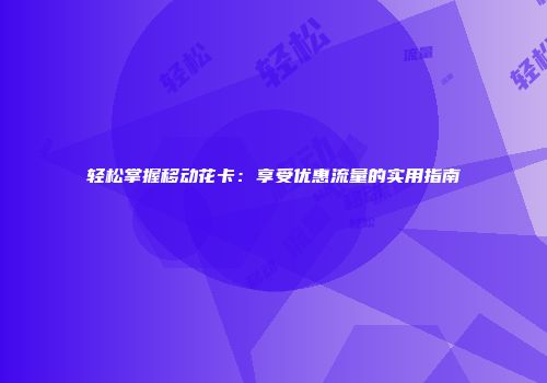 轻松掌握移动花卡:享受优惠流量的实用指南