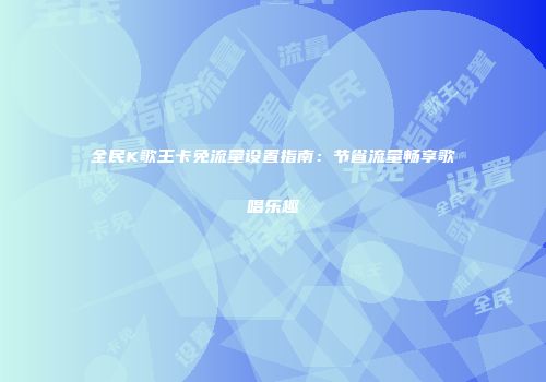 全民K歌王卡免流量设置指南：节省流量畅享歌唱乐趣