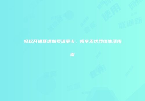 轻松开通联通新号流量卡，畅享无忧网络生活指南
