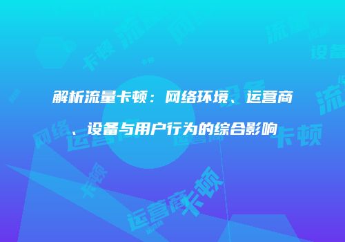解析流量卡顿:网络环境、运营商、设备与用户行为的综合影响