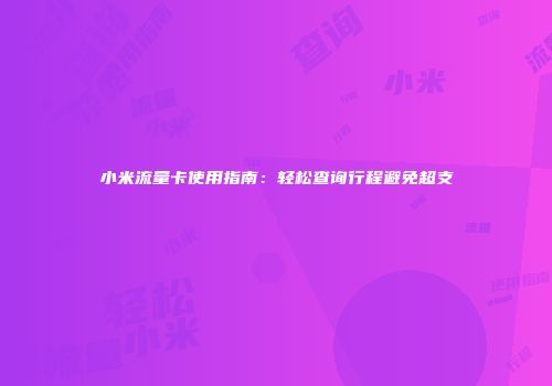 小米流量卡使用指南：轻松查询行程避免超支