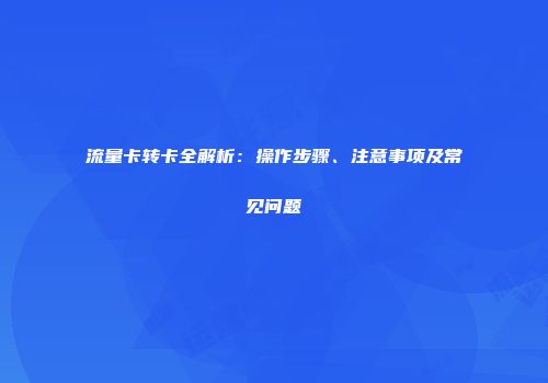 流量卡转卡全解析:操作步骤、注意事项及常见问题