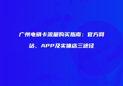 广州电销卡流量购买指南：官方网站、APP及实体店三途径